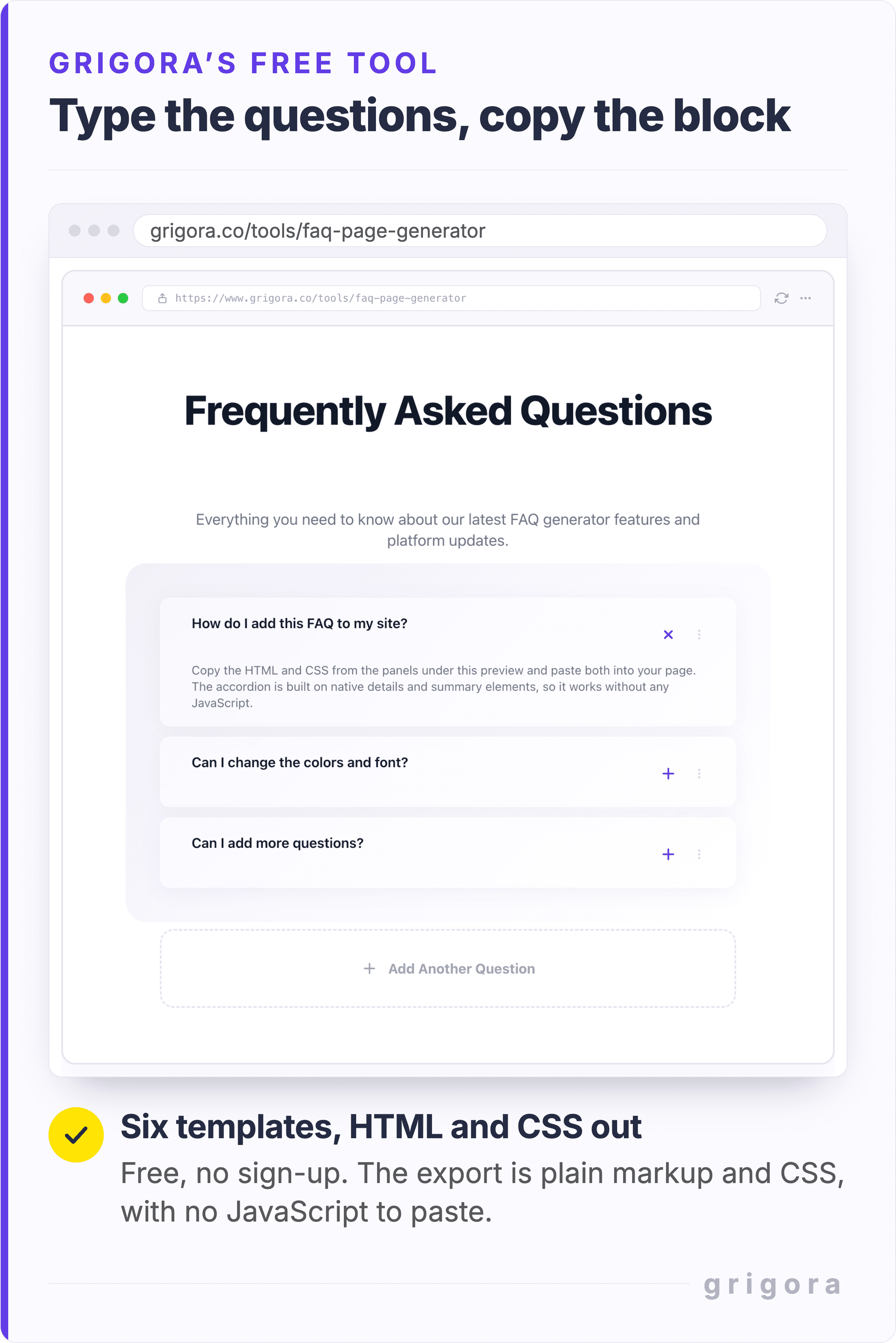 Grigora's free FAQ Page Generator at grigora.co/tools/faq-page-generator, shown in a browser frame. The styled accordion preview holds the tool's three sample questions with the first one open, above an add another question button. A note underneath reads: six templates, HTML and CSS out. Free, no sign-up, and the export is plain markup and CSS with no JavaScript to paste.